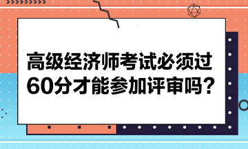 高级经济师考试必须过60分才能参加评审吗？