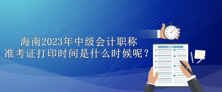 海南2023年中级会计职称准考证打印时间是什么时候呢？