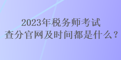 2023年税务师考试查分官网及时间都是什么？