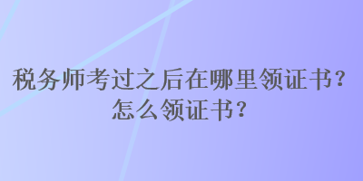 税务师考过之后在哪里领证书？怎么领证书？