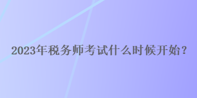 2023年税务师考试什么时候开始？