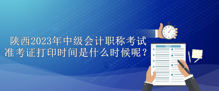 陕西2023年中级会计职称考试准考证打印时间是什么时候呢？