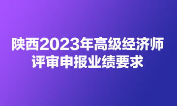 陕西2023年高级经济师评审申报业绩要求