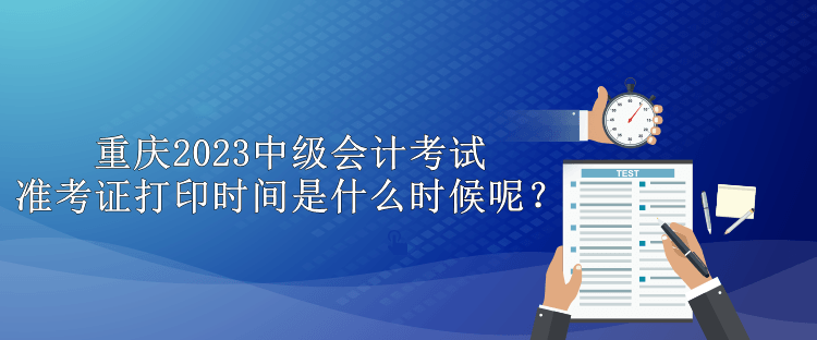 重庆2023中级会计考试准考证打印时间是什么时候呢？
