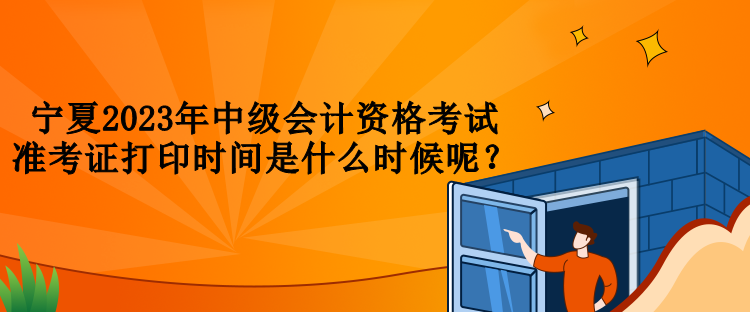 宁夏2023年中级会计资格考试准考证打印时间是什么时候呢？