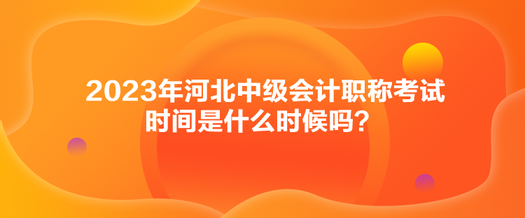 2023年河北中级会计职称考试时间是什么时候吗？