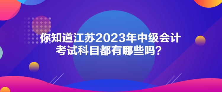 你知道江苏2023年中级会计考试科目都有哪些吗？