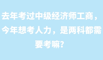 去年考过中级经济师工商，今年想考人力，是两科都需要考嘛？