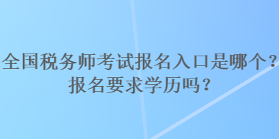 全国税务师考试报名入口是哪个？报名要求学历吗？