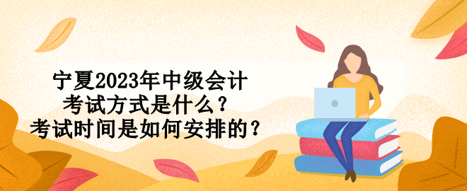 宁夏2023年中级会计考试方式是什么？考试时间是如何安排的？