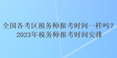 全国各考区税务师报考时间一样吗？2023年税务师报考时间安排