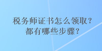 税务师证书怎么领取？都有哪些步骤？