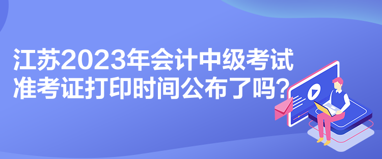 江苏2023年会计中级考试准考证打印时间公布了吗？