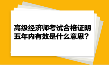 高级经济师考试合格证明五年内有效是什么意思？