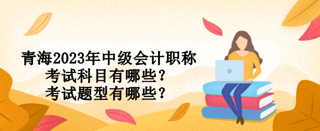 青海2023年中级会计职称考试科目有哪些？考试题型有哪些？