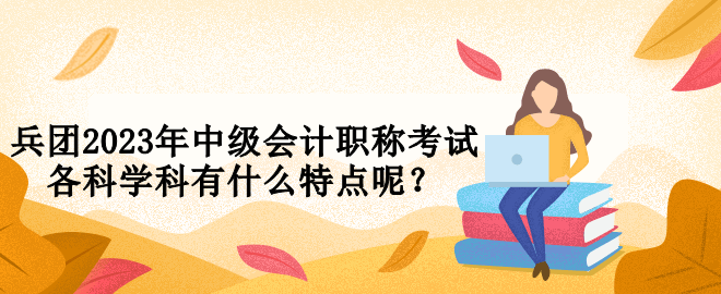 兵团2023年中级会计职称考试各科学科有什么特点呢？