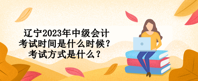 辽宁2023年中级会计考试时间是什么时候？考试方式是什么？