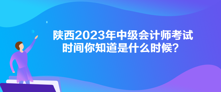 陕西2023年中级会计师考试时间你知道是什么时候？