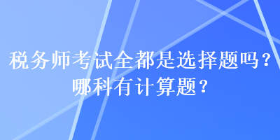 税务师考试全都是选择题吗？哪科有计算题？