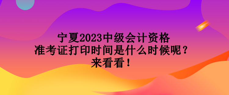 宁夏2023中级会计资格准考证打印时间是什么时候呢？来看看！