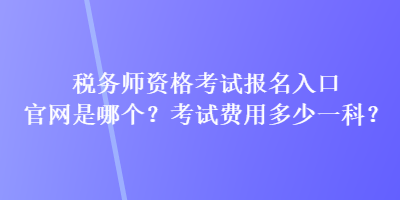 税务师资格考试报名入口官网是哪个？考试费用多少一科？