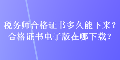 税务师合格证书多久能下来？合格证书电子版在哪下载？