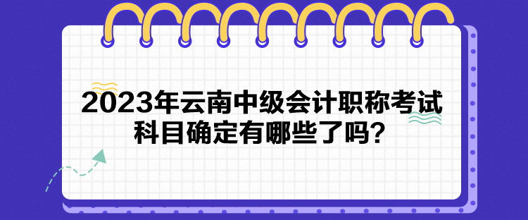 2023年云南中级会计职称考试科目确定有哪些了吗？