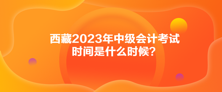 西藏2023年中级会计考试时间是什么时候？