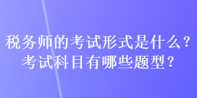 税务师的考试形式是什么？考试科目有哪些题型？