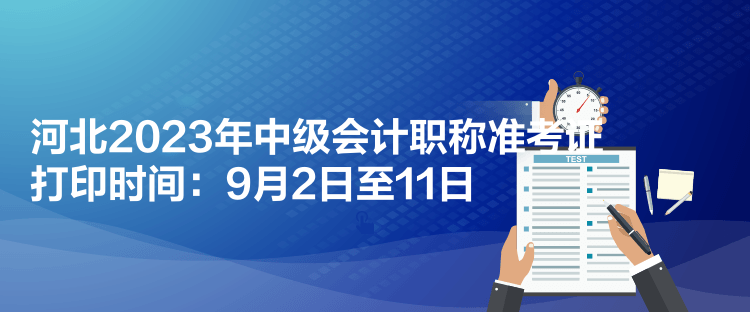 河北2023年中级会计职称准考证打印时间：9月2日至11日