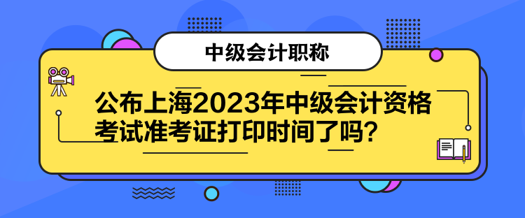 公布上海2023年中级会计资格考试准考证打印时间了吗？