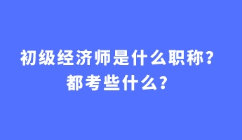 初级经济师是什么职称？都考些什么？