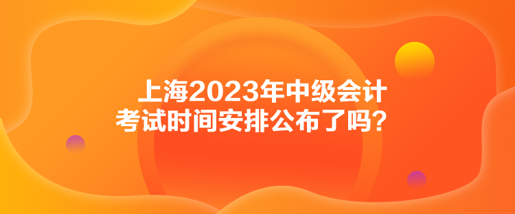 上海2023年中级会计考试时间安排公布了吗？