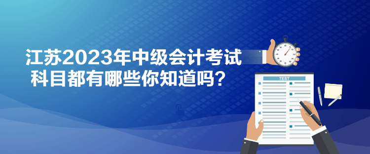 江苏2023年中级会计考试科目都有哪些你知道吗？