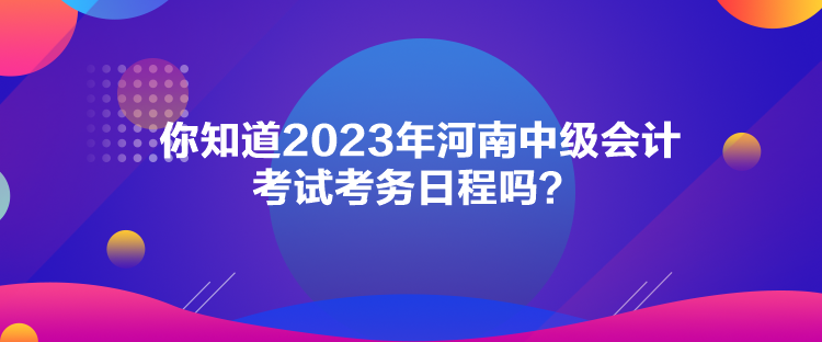你知道2023年河南中级会计考试考务日程吗？
