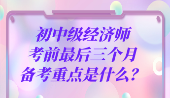 初中级经济师考前最后三个月 备考重点是什么？