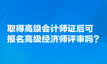 取得高级会计师证后可报名高级经济师评审吗?