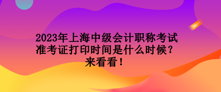 2023年上海中级会计职称考试准考证打印时间是什么时候？来看看！