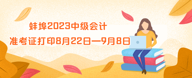 蚌埠2023年中级会计资格准考证打印时间8月22日—9月8日