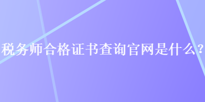 税务师合格证书查询官网是什么？
