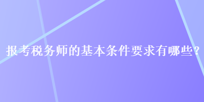 报考税务师的基本条件要求有哪些？