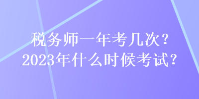 税务师一年考几次？2023年什么时候考试？