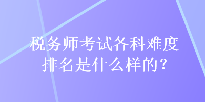 税务师考试各科难度排名是什么样的？