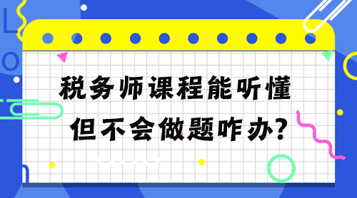 税务师课程能听懂但不会做题怎么办