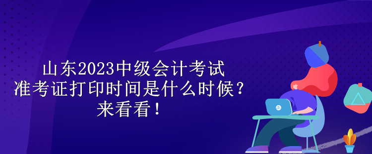 山东2023中级会计考试准考证打印时间是什么时候？来看看！