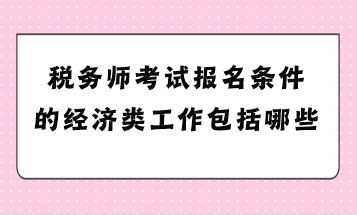 税务师考试报名条件的经济类工作包括哪些？