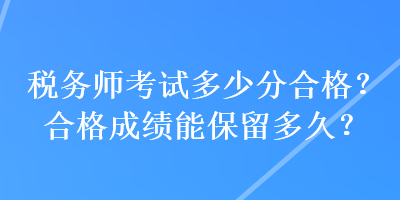 税务师考试多少分合格？合格成绩能保留多久？