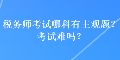 税务师考试哪科有主观题？考试难吗？