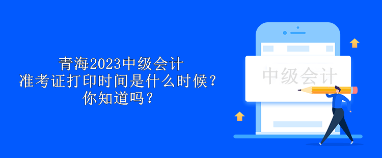 青海2023中级会计准考证打印时间是什么时候？你知道吗？