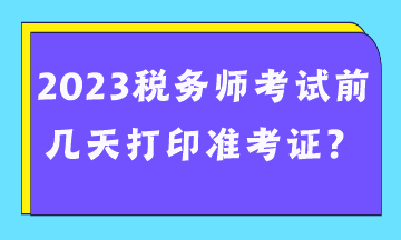 2023税务师考试前几天打印准考证？